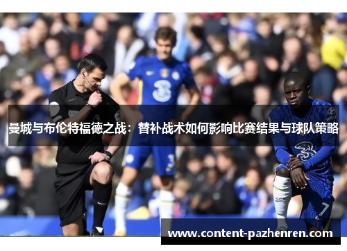 曼城与布伦特福德之战:替补战术如何影响比赛结果与球队策略 曼城与布伦特福德之战:替补战术如何影响比赛结果与球队策略