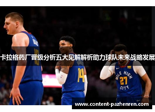 卡拉格药厂晋级分析五大见解解析助力球队未来战略发展 卡拉格药厂晋级分析五大见解解析助力球队未来战略发展