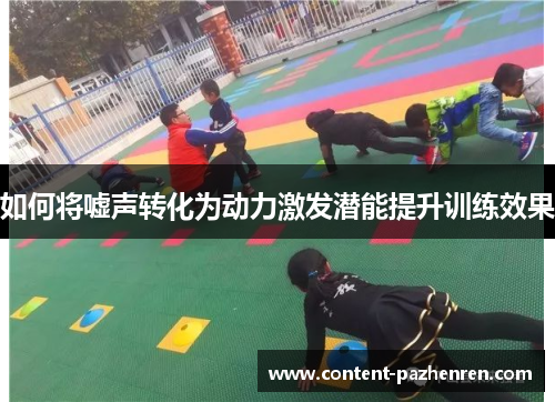 如何将嘘声转化为动力激发潜能提升训练效果 如何将嘘声转化为动力激发潜能提升训练效果