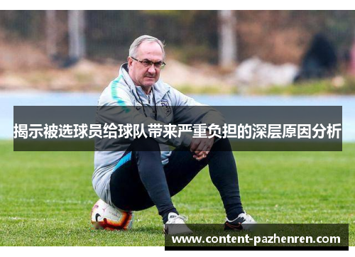 揭示被选球员给球队带来严重负担的深层原因分析 揭示被选球员给球队带来严重负担的深层原因分析