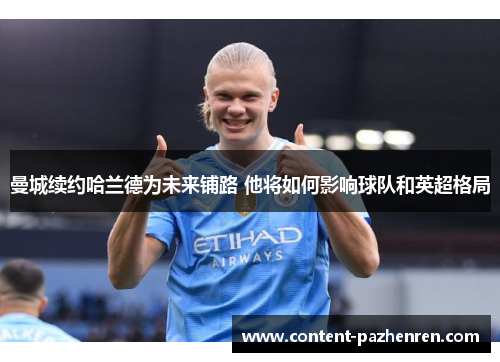 曼城续约哈兰德为未来铺路 他将如何影响球队和英超格局 曼城续约哈兰德为未来铺路 他将如何影响球队和英超格局