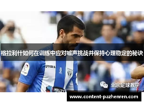 格拉利什如何在训练中应对嘘声挑战并保持心理稳定的秘诀 格拉利什如何在训练中应对嘘声挑战并保持心理稳定的秘诀