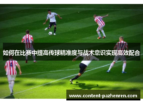 如何在比赛中提高传球精准度与战术意识实现高效配合 如何在比赛中提高传球精准度与战术意识实现高效配合