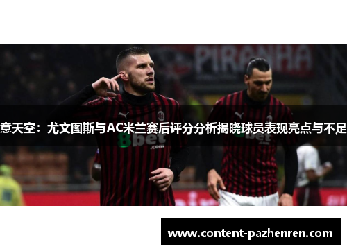 意天空:尤文图斯与AC米兰赛后评分分析揭晓球员表现亮点与不足 意天空:尤文图斯与AC米兰赛后评分分析揭晓球员表现亮点与不足