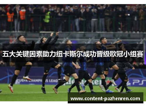 五大关键因素助力纽卡斯尔成功晋级欧冠小组赛 五大关键因素助力纽卡斯尔成功晋级欧冠小组赛