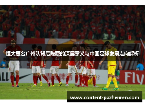 恒大更名广州队背后隐藏的深层意义与中国足球发展走向解析 恒大更名广州队背后隐藏的深层意义与中国足球发展走向解析