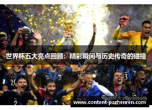 世界杯五大亮点回顾:精彩瞬间与历史传奇的碰撞 世界杯五大亮点回顾:精彩瞬间与历史传奇的碰撞