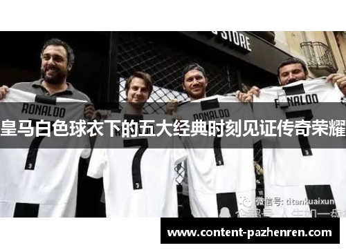 皇马白色球衣下的五大经典时刻见证传奇荣耀 皇马白色球衣下的五大经典时刻见证传奇荣耀