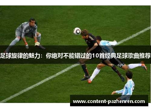 足球旋律的魅力:你绝对不能错过的10首经典足球歌曲推荐 足球旋律的魅力:你绝对不能错过的10首经典足球歌曲推荐
