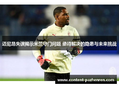 迈尼昂失误揭示米兰守门问题 亟待解决的隐患与未来挑战 迈尼昂失误揭示米兰守门问题 亟待解决的隐患与未来挑战
