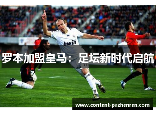 罗本加盟皇马：足坛新时代启航