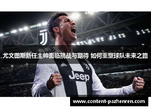 尤文图斯新任主帅面临挑战与期待 如何重塑球队未来之路