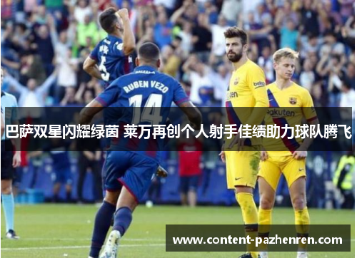 巴萨双星闪耀绿茵 莱万再创个人射手佳绩助力球队腾飞 巴萨双星闪耀绿茵 莱万再创个人射手佳绩助力球队腾飞
