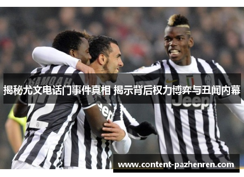 揭秘尤文电话门事件真相 揭示背后权力博弈与丑闻内幕