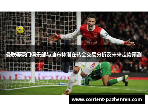 曼联等豪门俱乐部与迪布林潜在转会交易分析及未来走势预测