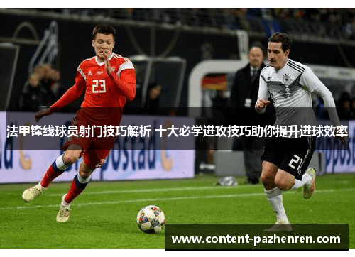 法甲锋线球员射门技巧解析 十大必学进攻技巧助你提升进球效率 法甲锋线球员射门技巧解析 十大必学进攻技巧助你提升进球效率