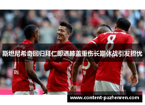 斯坦尼希奇回归拜仁即遇膝盖重伤长期休战引发担忧