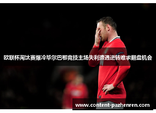 欧联杯淘汰赛爆冷毕尔巴鄂竞技主场失利遭遇逆转难求翻盘机会