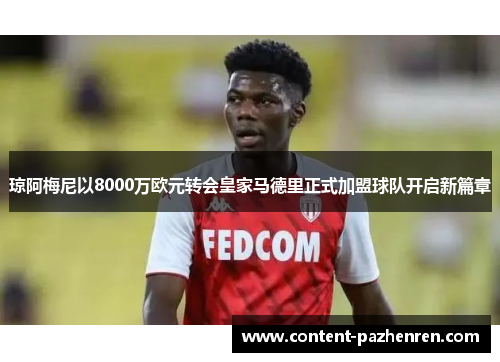 琼阿梅尼以8000万欧元转会皇家马德里正式加盟球队开启新篇章