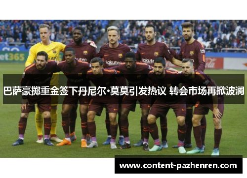 巴萨豪掷重金签下丹尼尔·莫莫引发热议 转会市场再掀波澜 巴萨豪掷重金签下丹尼尔·莫莫引发热议 转会市场再掀波澜