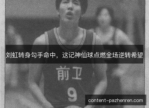 刘虹转身勾手命中,这记神仙球点燃全场逆转希望 刘虹转身勾手命中,这记神仙球点燃全场逆转希望